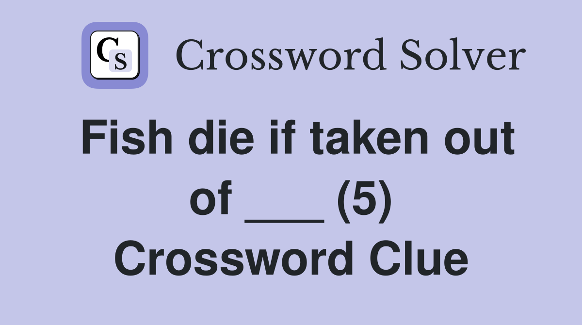 Fish die if taken out of ___ (5) Crossword Clue