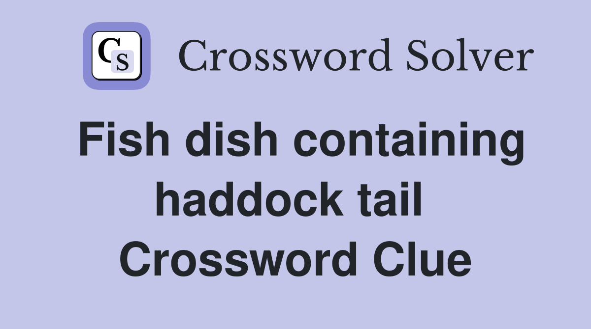 Fish dish containing haddock tail  Crossword Clue