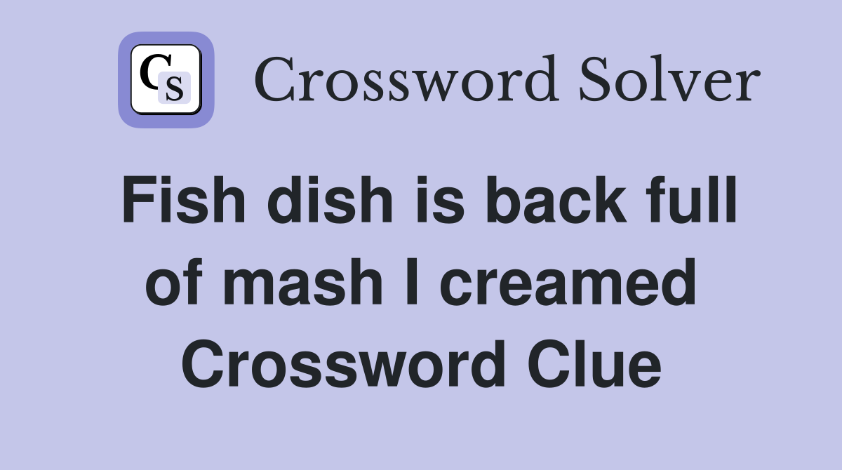 Fish dish is back full of mash I creamed Crossword Clue