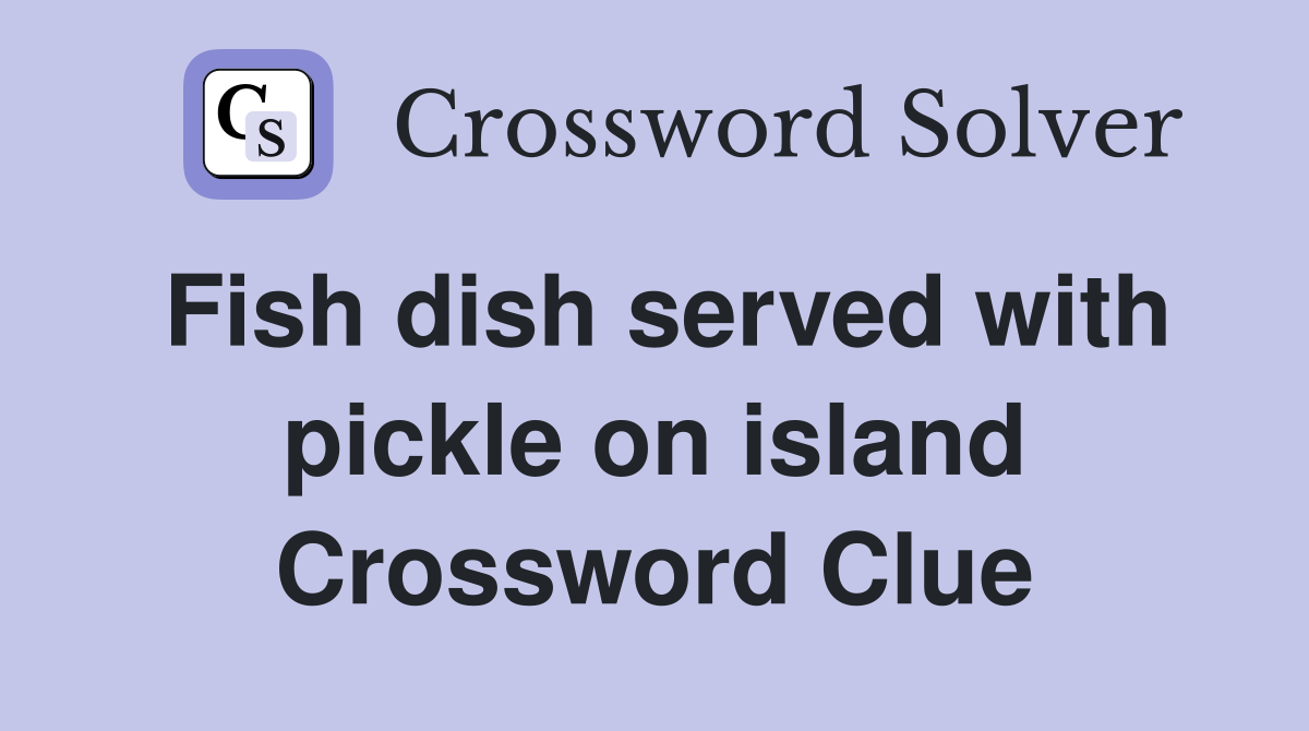 Fish dish served with pickle on island Crossword Clue