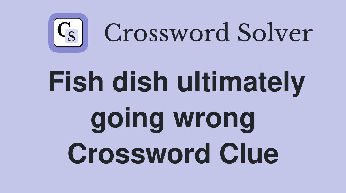 Fish dish ultimately going wrong Crossword Clue