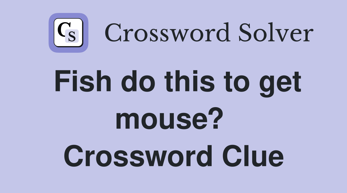 Fish do this to get mouse?  Crossword Clue
