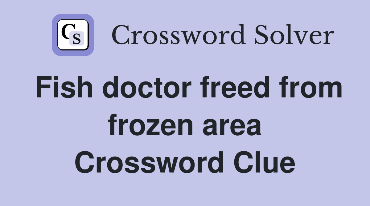 Fish doctor freed from frozen area Crossword Clue