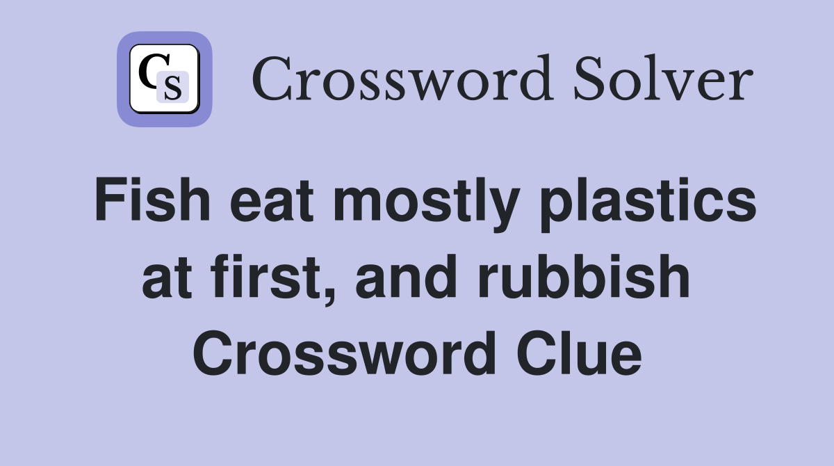 Fish eat mostly plastics at first, and rubbish Crossword Clue