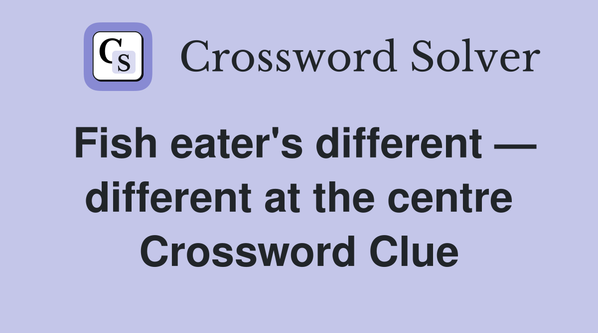 Fish eater's different — different at the centre - Crossword Clue ...