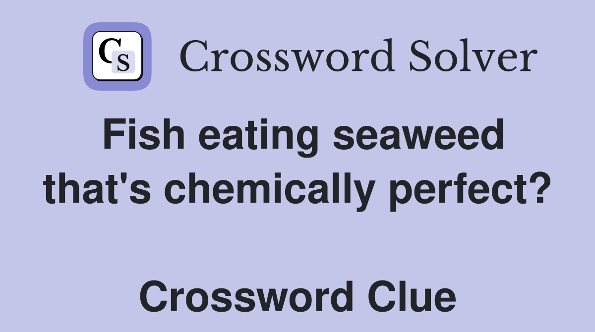 Fish eating seaweed that's chemically perfect?  Crossword Clue