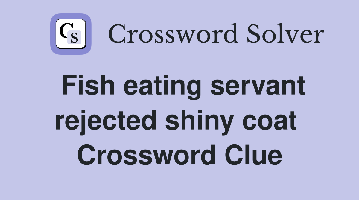 Fish eating servant rejected shiny coat  Crossword Clue