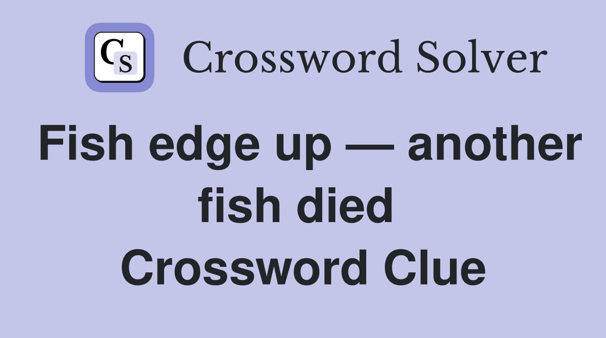 Fish edge up — another fish died  Crossword Clue