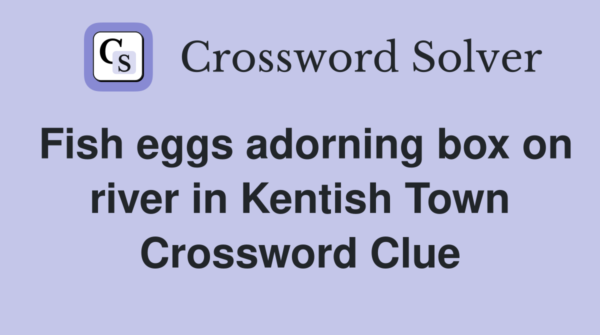 Fish eggs adorning box on river in Kentish Town Crossword Clue