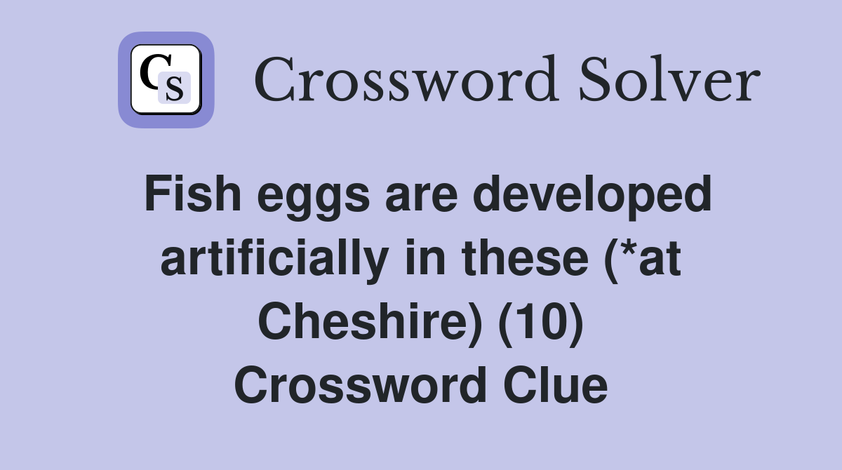 Fish eggs are developed artificially in these (*at Cheshire) (10) Crossword Clue