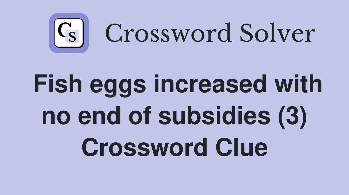 Fish eggs increased with no end of subsidies (3) Crossword Clue