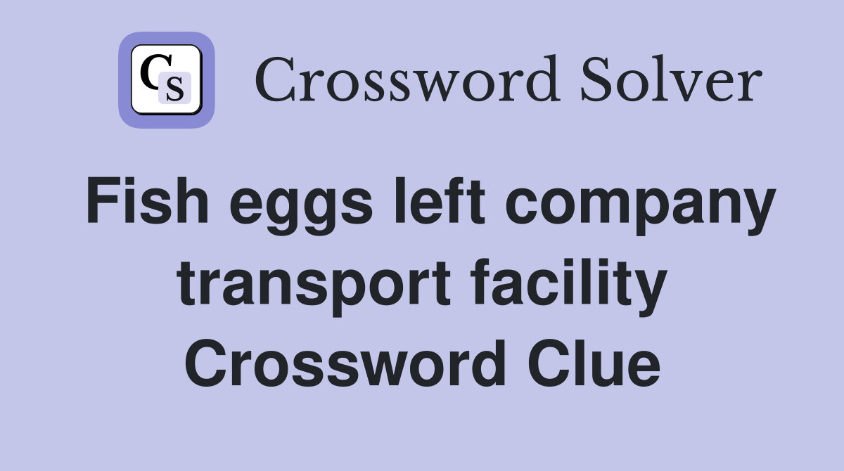 Fish eggs left company transport facility Crossword Clue