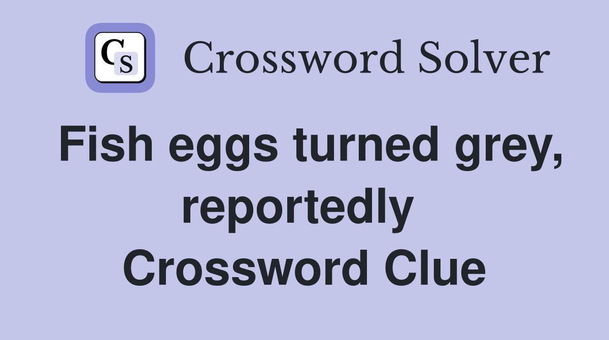 Fish eggs turned grey, reportedly  Crossword Clue