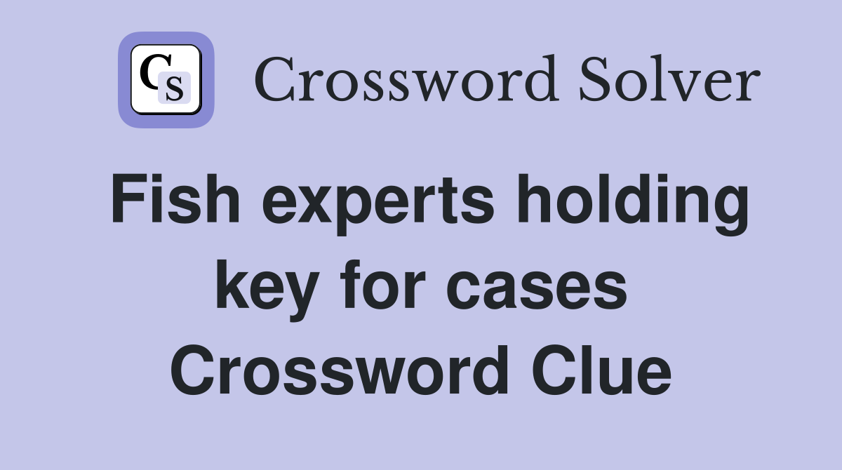 Fish experts holding key for cases Crossword Clue