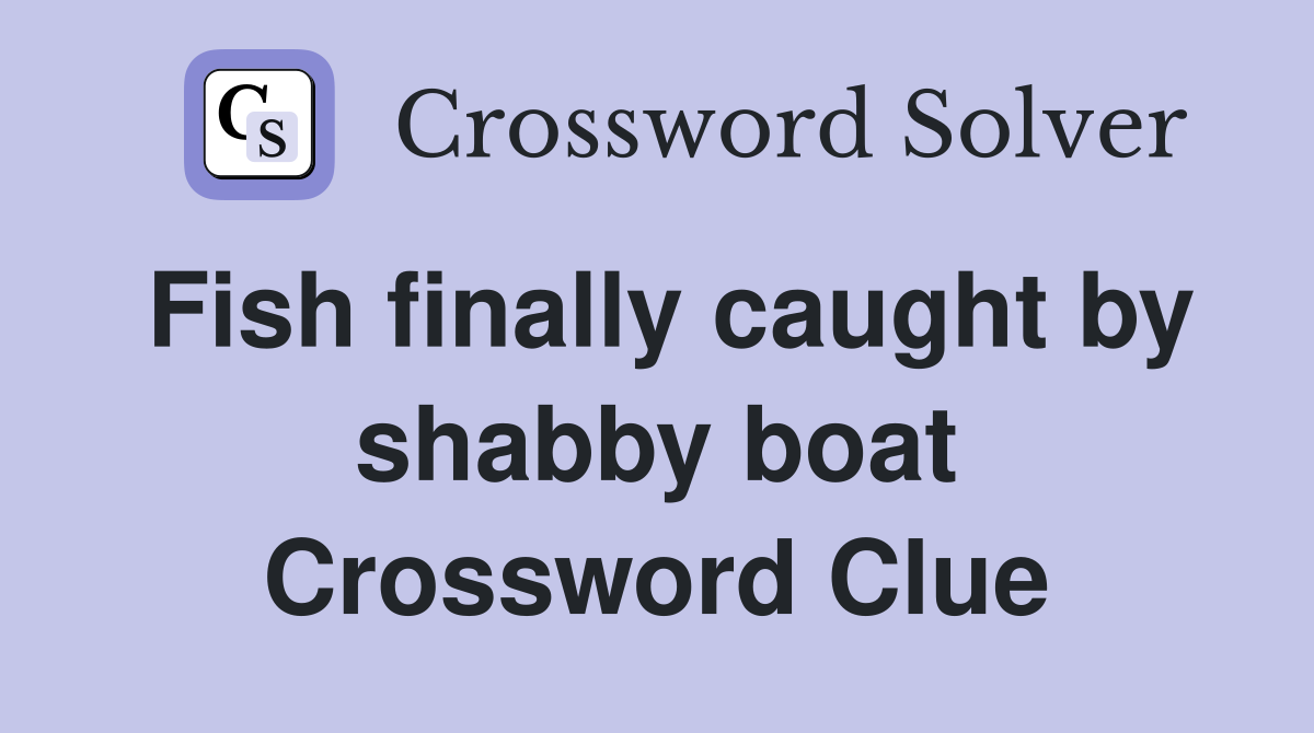 Fish finally caught by shabby boat Crossword Clue