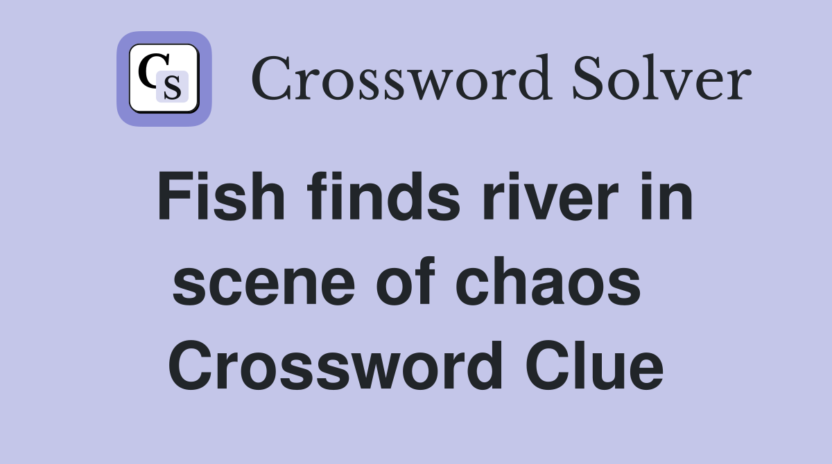 Fish finds river in scene of chaos  Crossword Clue