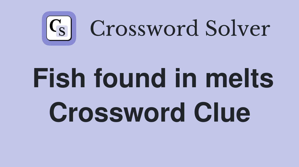 Fish found in melts Crossword Clue
