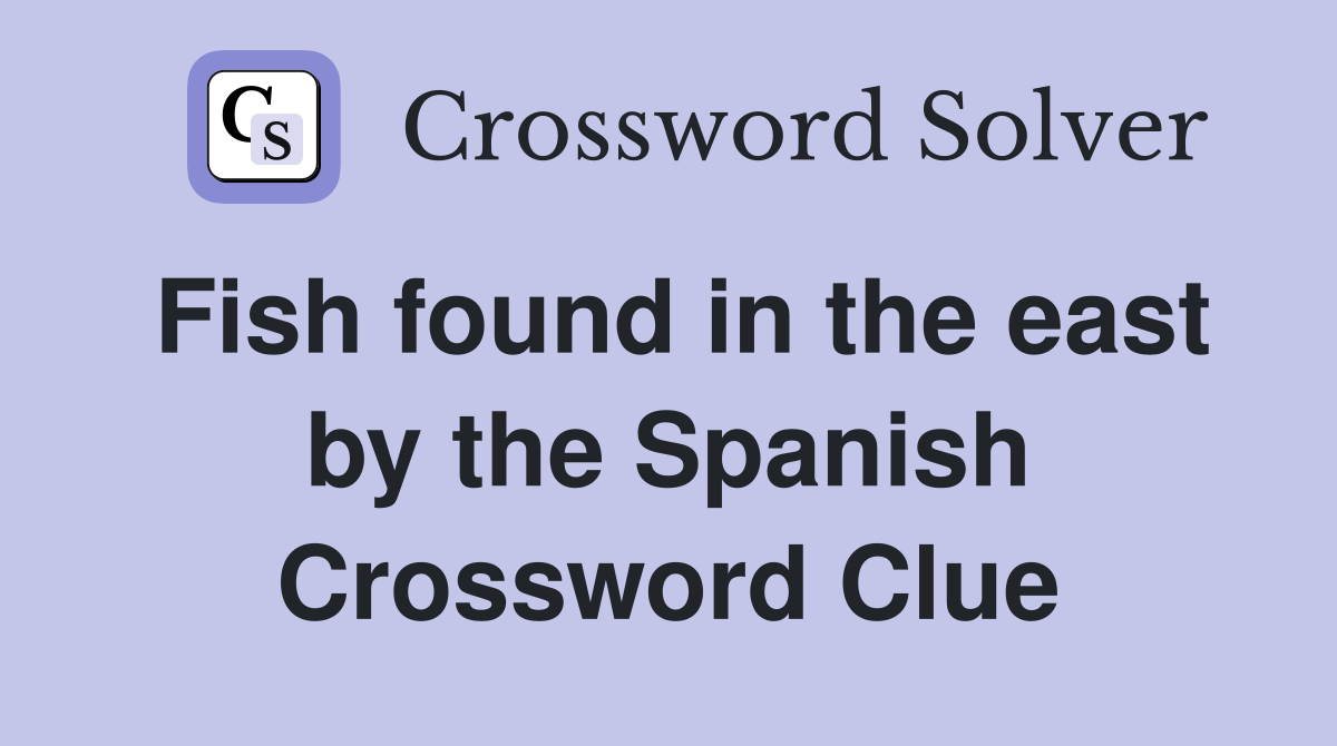 Fish found in the east by the Spanish Crossword Clue