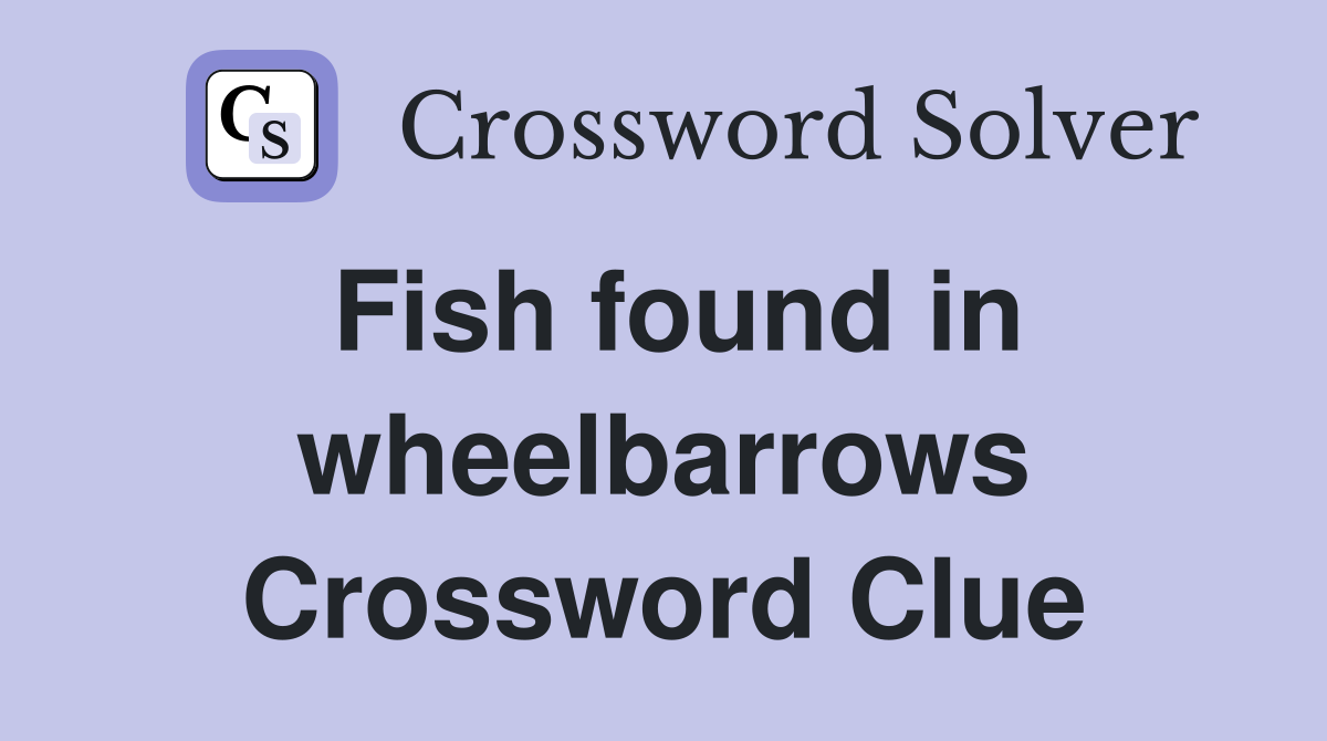Fish found in wheelbarrows Crossword Clue