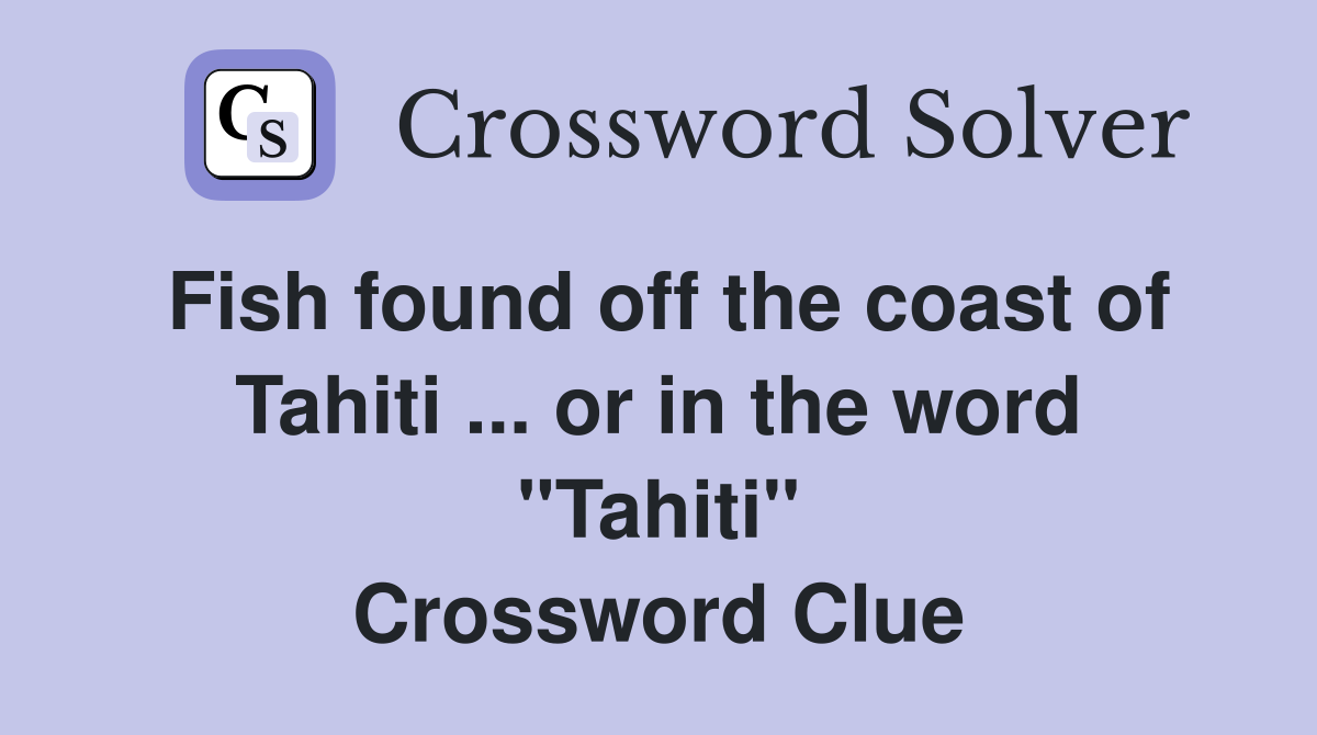 Fish found off the coast of Tahiti ... or in the word "Tahiti" Crossword Clue