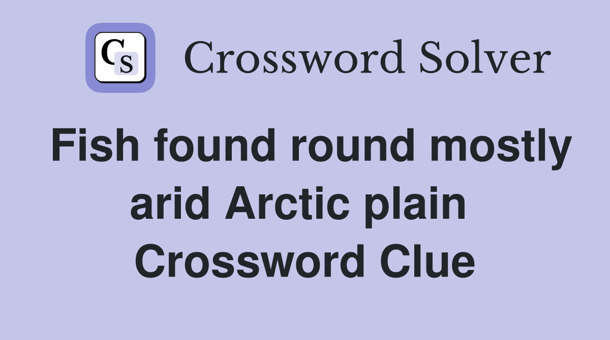 Fish found round mostly arid Arctic plain  Crossword Clue