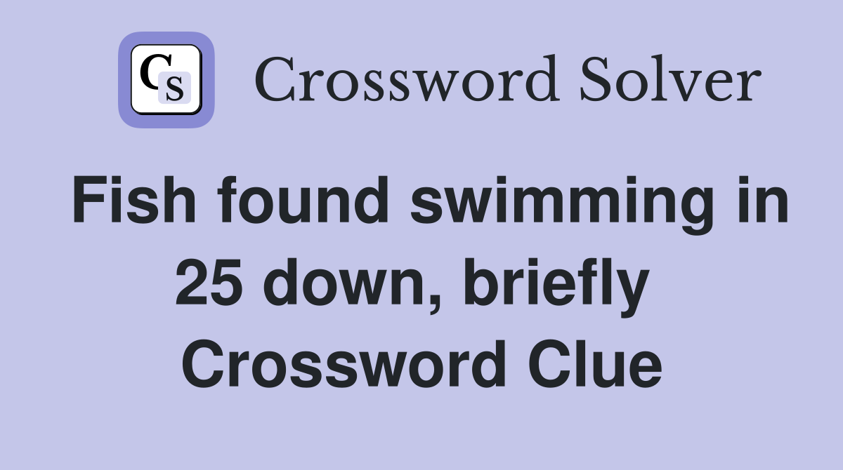 Fish found swimming in 25 down, briefly  Crossword Clue