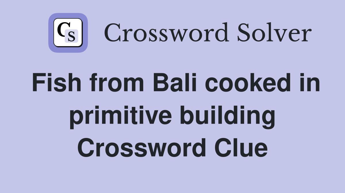 Fish from Bali cooked in primitive building Crossword Clue