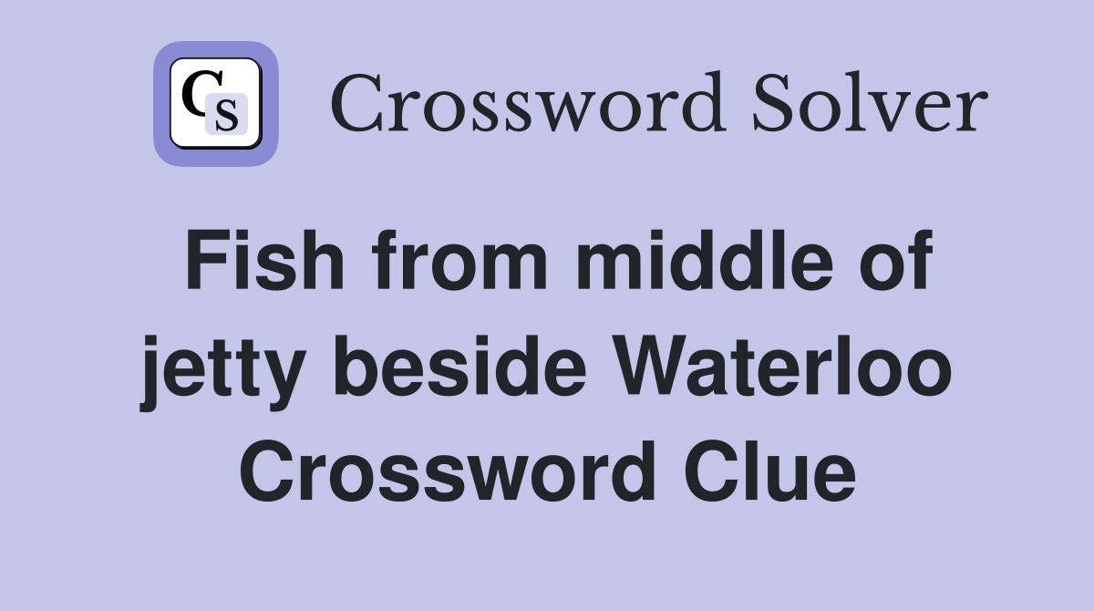 Fish from middle of jetty beside Waterloo Crossword Clue