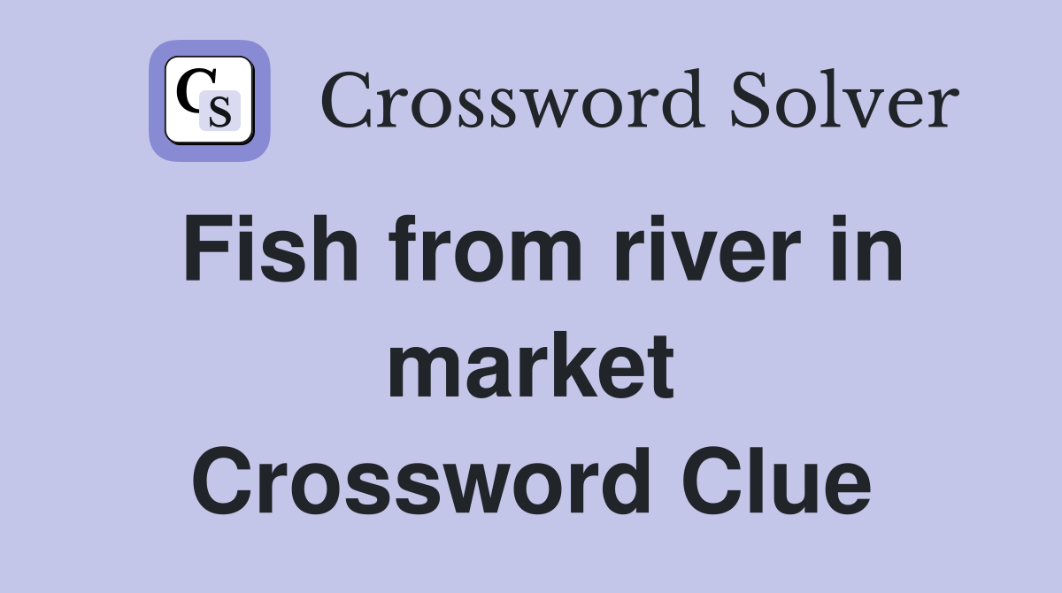 Fish from river in market Crossword Clue