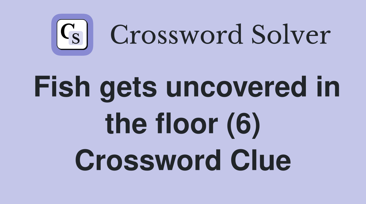 Fish gets uncovered in the floor (6) Crossword Clue
