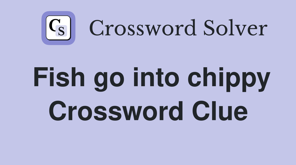 Fish go into chippy Crossword Clue