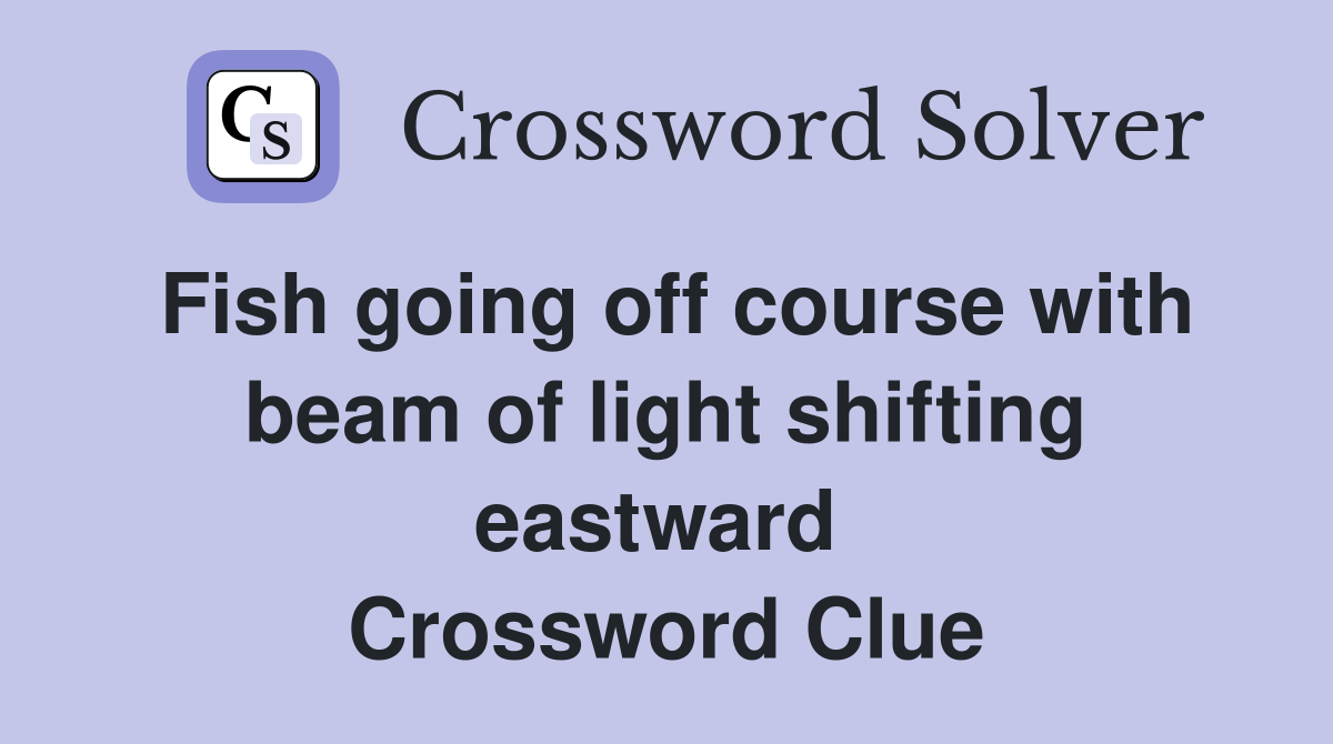 Fish going off course with beam of light shifting eastward  Crossword Clue