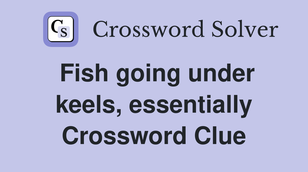 Fish going under keels, essentially Crossword Clue