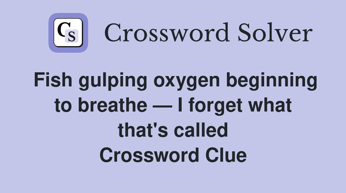 Fish gulping oxygen beginning to breathe — I forget what that's called Crossword Clue
