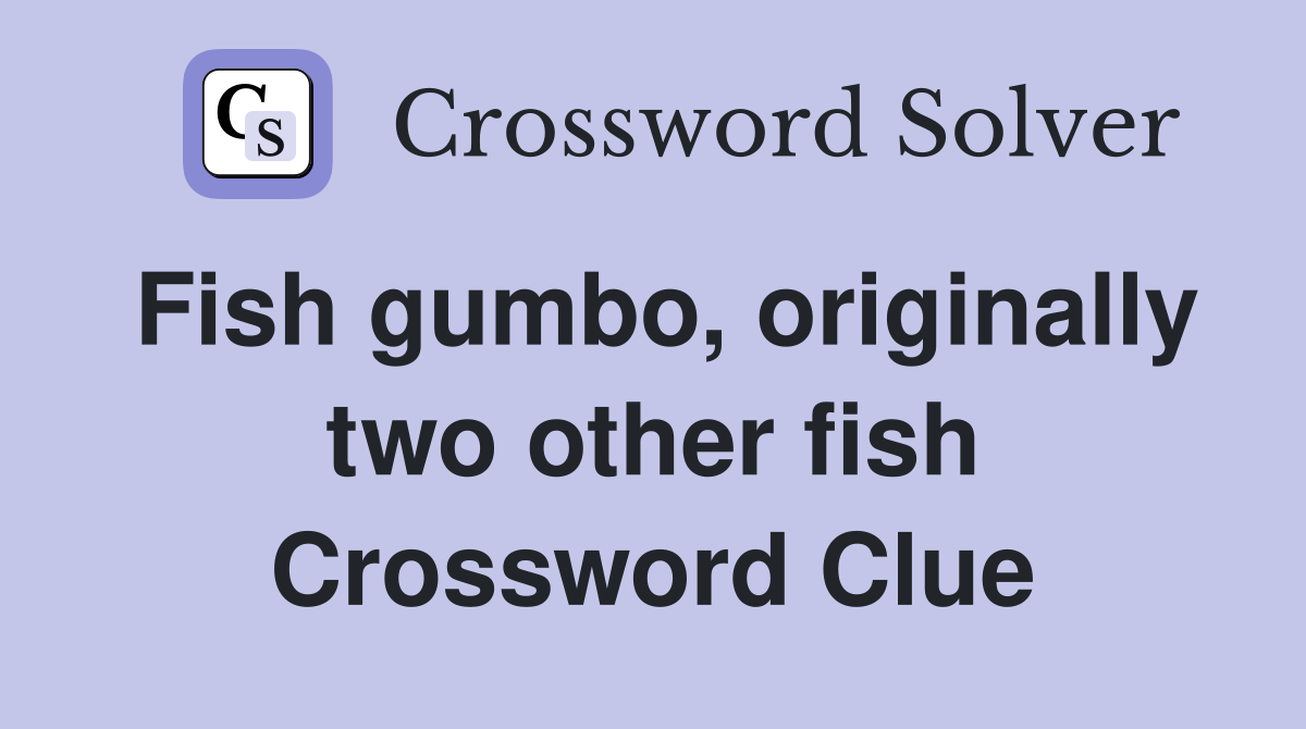 Fish gumbo, originally two other fish Crossword Clue