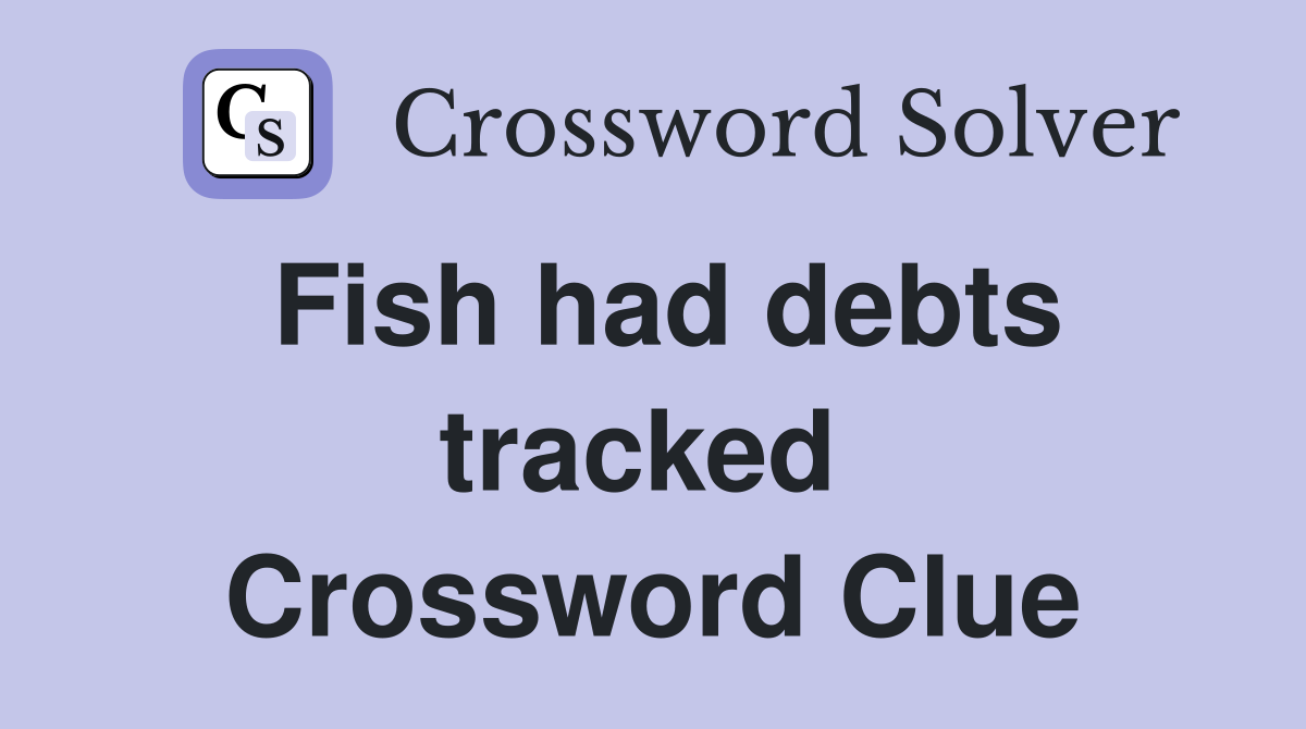 Fish had debts tracked  Crossword Clue