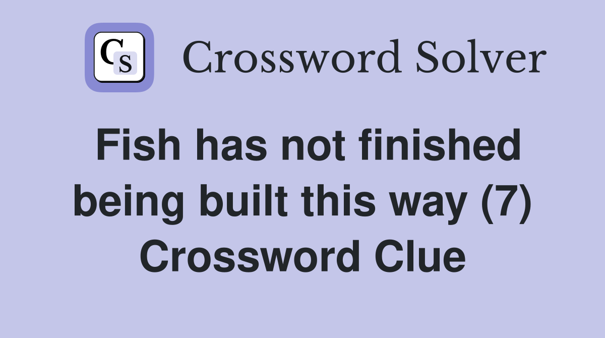 Fish has not finished being built this way (7) Crossword Clue