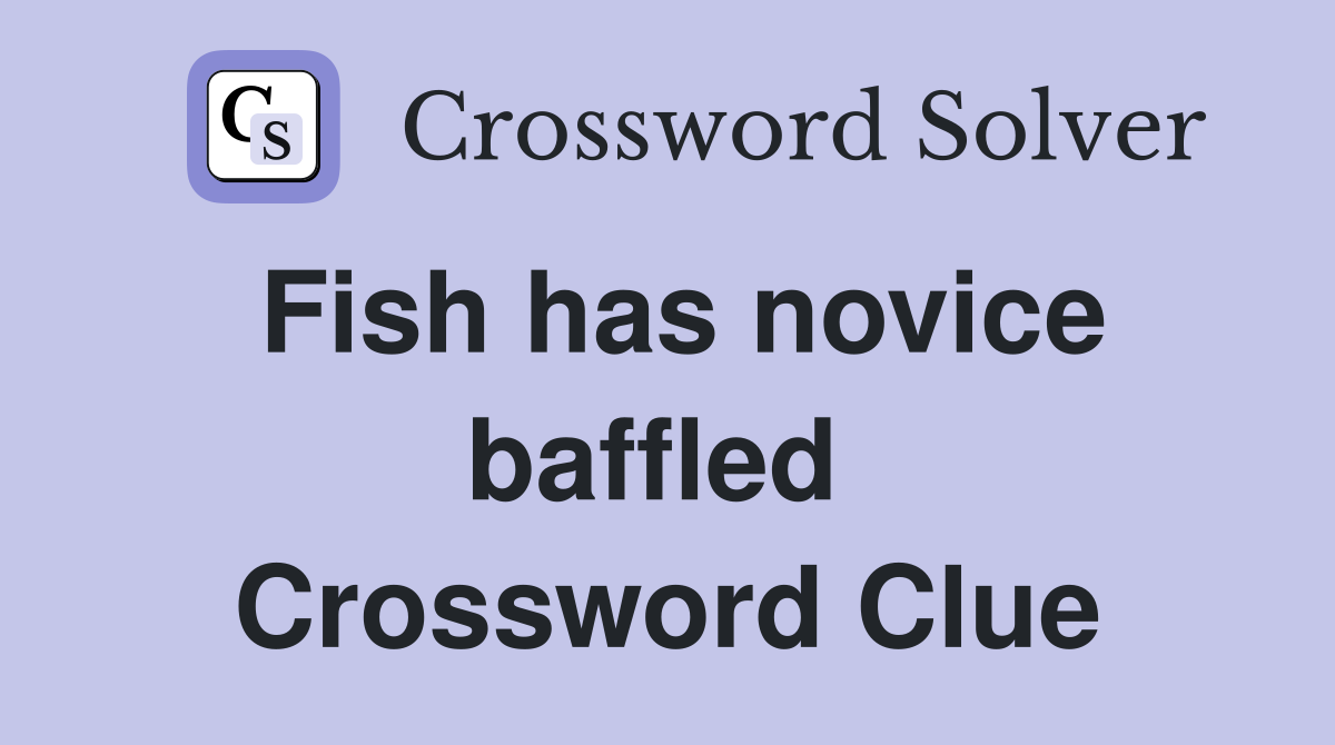 Fish has novice baffled  Crossword Clue