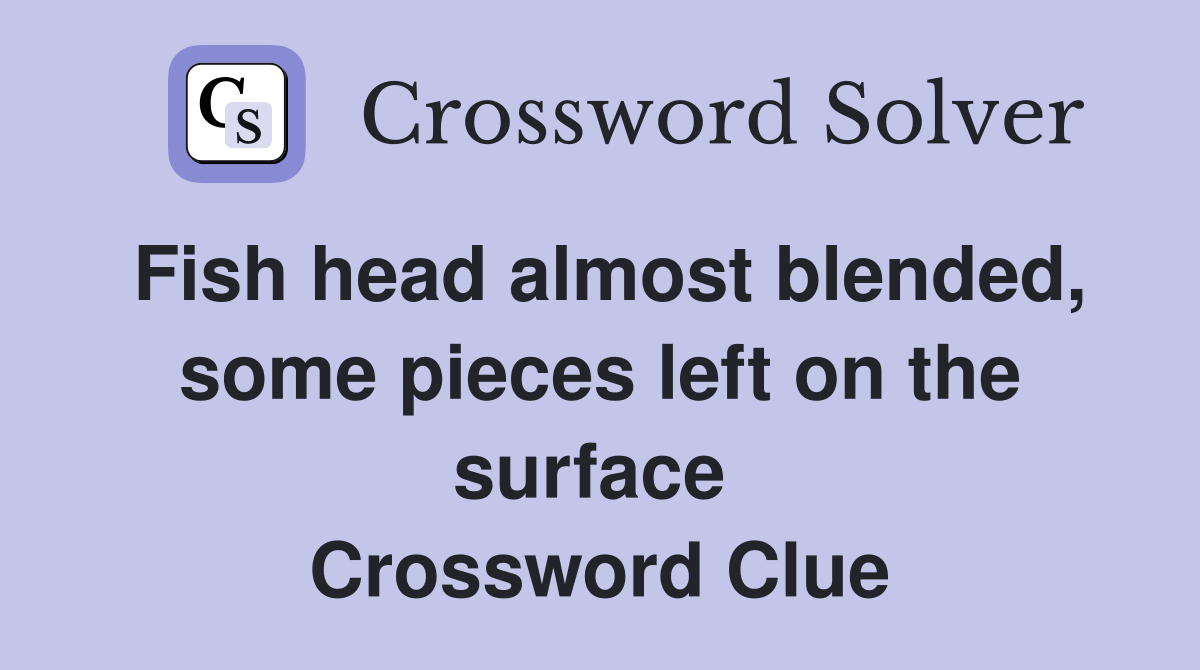 Fish head almost blended, some pieces left on the surface  Crossword Clue