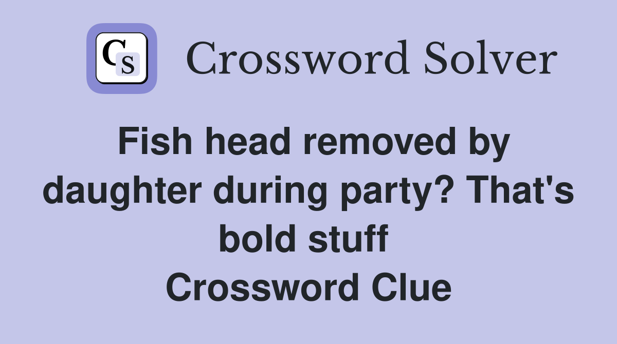 Fish head removed by daughter during party? That's bold stuff  Crossword Clue