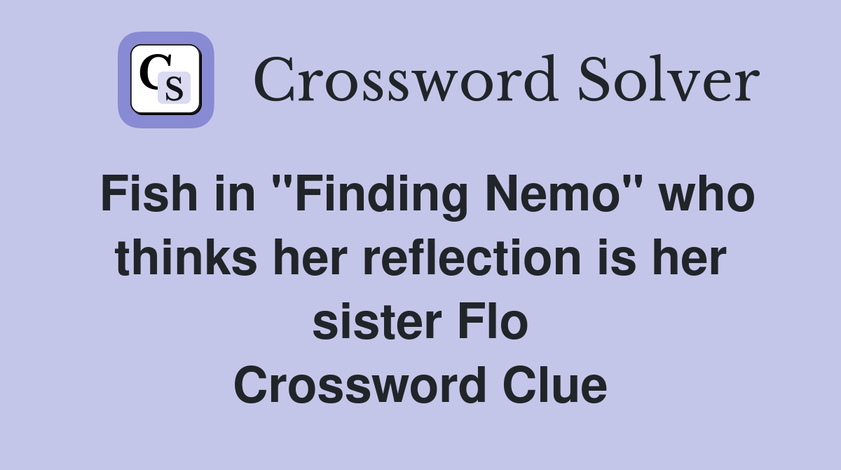 Fish in "Finding Nemo" who thinks her reflection is her sister Flo Crossword Clue
