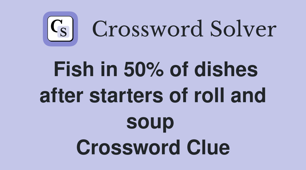 Fish in 50% of dishes after starters of roll and soup  Crossword Clue