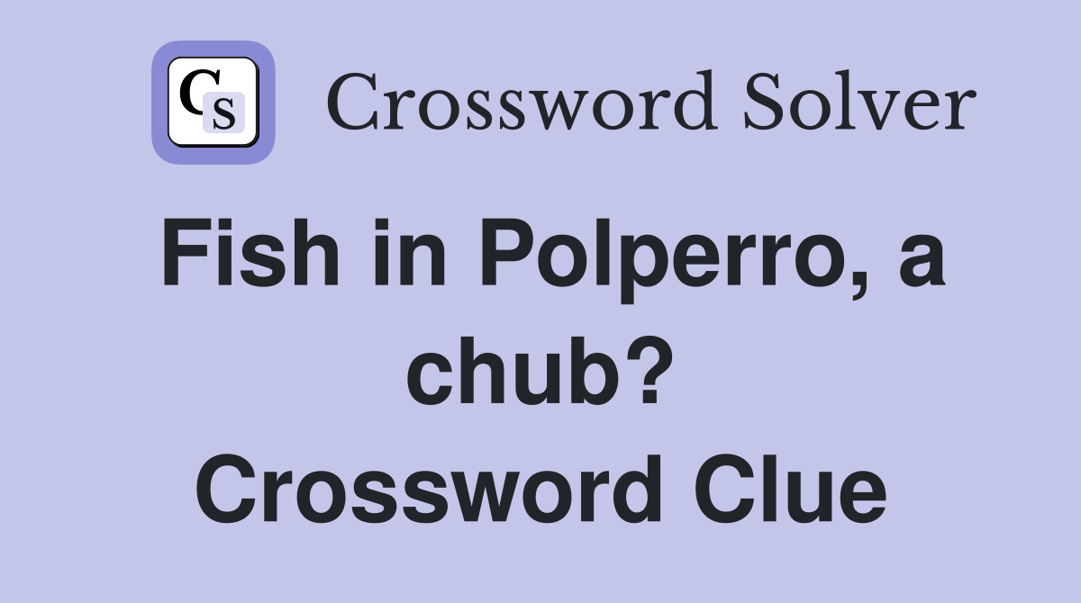 Fish in Polperro, a chub? Crossword Clue