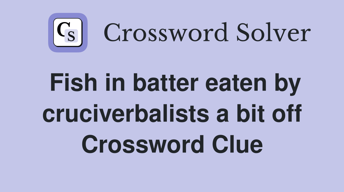 Fish in batter eaten by cruciverbalists a bit off Crossword Clue
