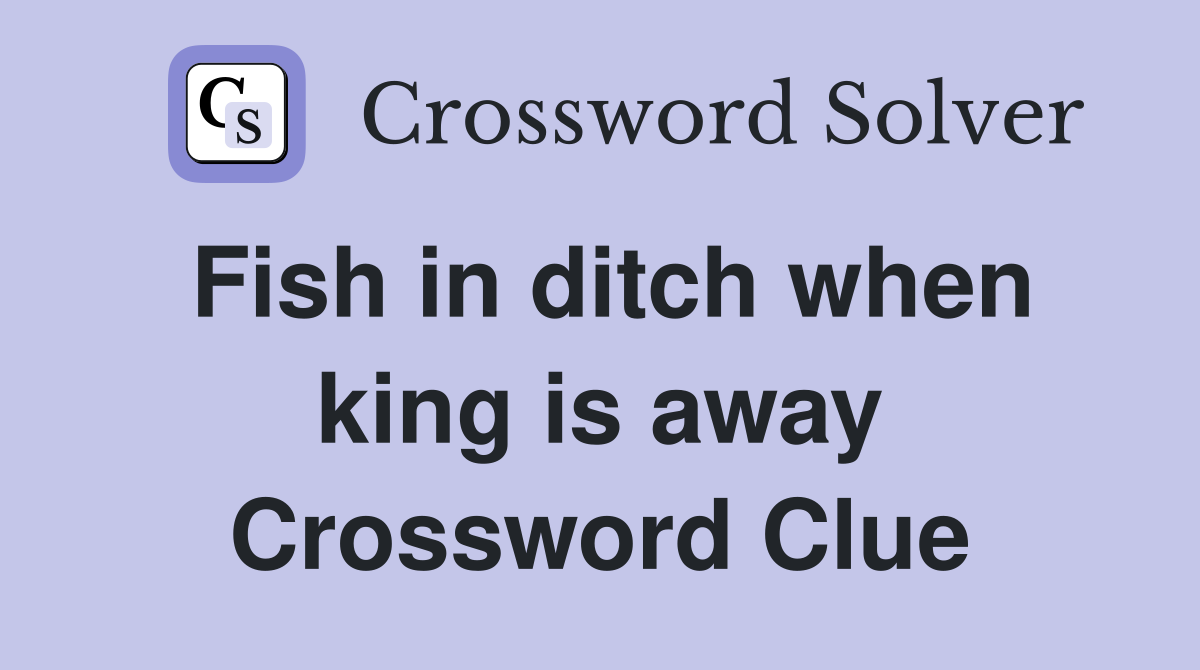 Fish in ditch when king is away Crossword Clue