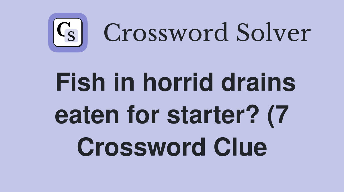 Fish in horrid drains eaten for starter? (7) Crossword Clue Answers Fish in horrid drains eaten for starter? (7) Crossword Clue Answers
