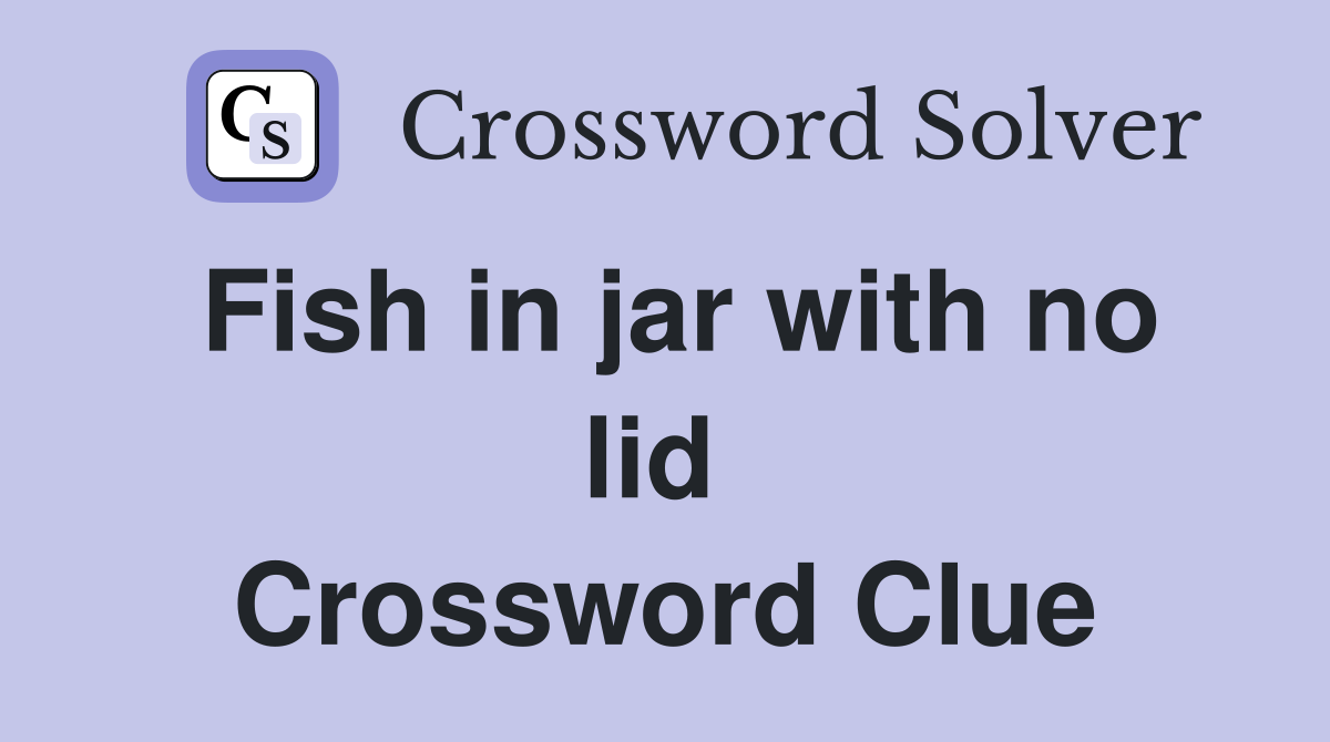 Fish in jar with no lid  Crossword Clue