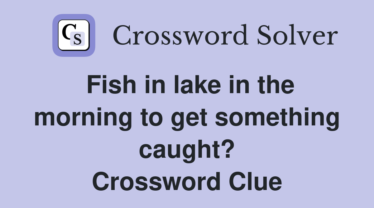 Fish in lake in the morning to get something caught? Crossword Clue