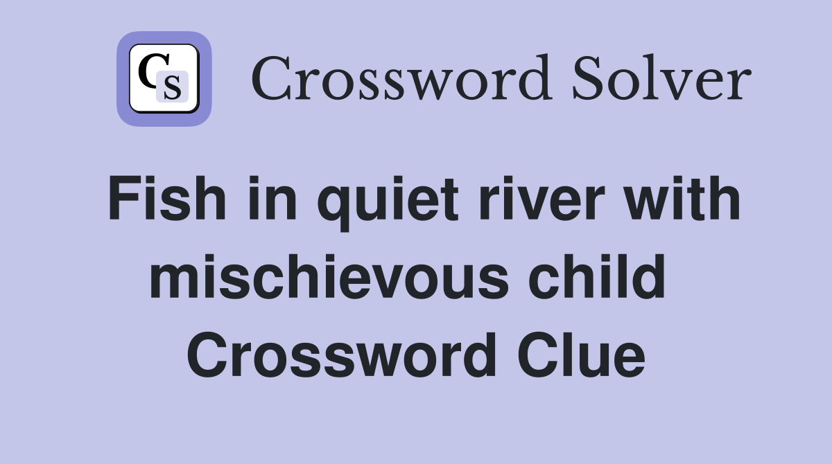 Fish in quiet river with mischievous child  Crossword Clue