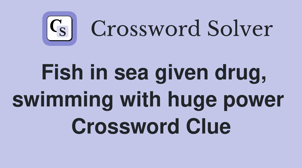 Fish in sea given drug, swimming with huge power  Crossword Clue
